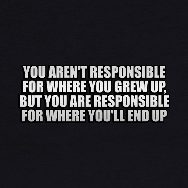 You aren't responsible for where you grew up, but you are responsible for where you'll end up by Geometric Designs